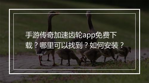 手游传奇加速齿轮app免费下载？哪里可以找到？如何安装？