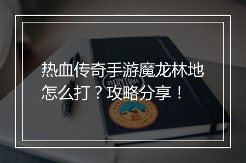 热血传奇手游魔龙林地怎么打？攻略分享！