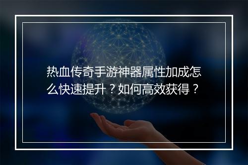 热血传奇手游神器属性加成怎么快速提升？如何高效获得？