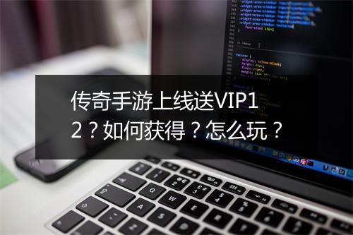 传奇手游上线送VIP12？如何获得？怎么玩？