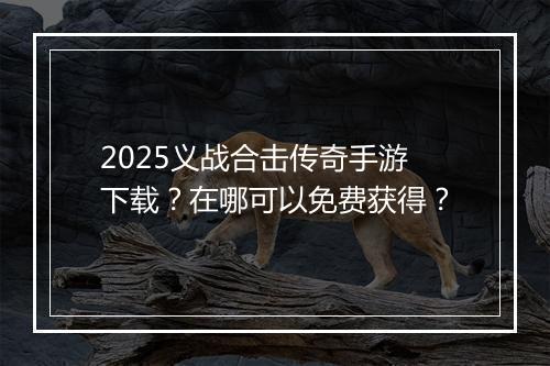 2025义战合击传奇手游下载？在哪可以免费获得？