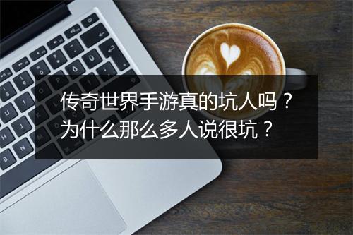 传奇世界手游真的坑人吗？为什么那么多人说很坑？