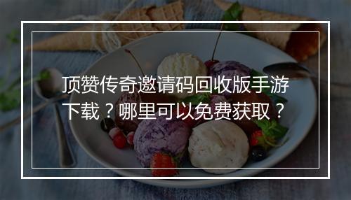 顶赞传奇邀请码回收版手游下载？哪里可以免费获取？
