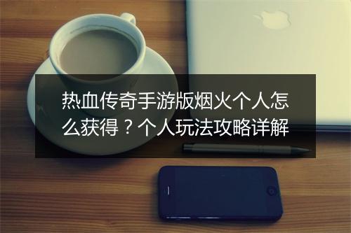 热血传奇手游版烟火个人怎么获得？个人玩法攻略详解