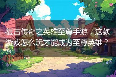 复古传奇之英雄至尊手游，这款游戏怎么玩才能成为至尊英雄？