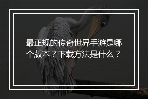 最正规的传奇世界手游是哪个版本？下载方法是什么？
