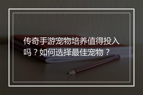 传奇手游宠物培养值得投入吗？如何选择最佳宠物？