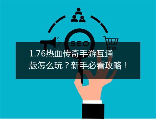 1.76热血传奇手游互通版怎么玩？新手必看攻略！