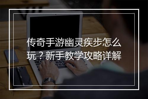 传奇手游幽灵疾步怎么玩？新手教学攻略详解