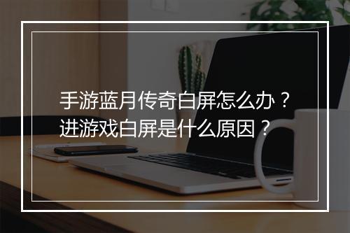 手游蓝月传奇白屏怎么办？进游戏白屏是什么原因？