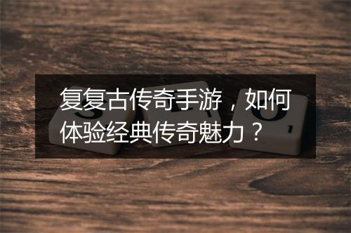 复复古传奇手游，如何体验经典传奇魅力？