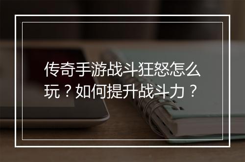 传奇手游战斗狂怒怎么玩？如何提升战斗力？