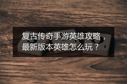 复古传奇手游英雄攻略，最新版本英雄怎么玩？