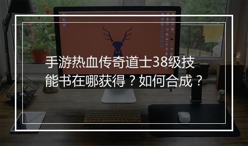 手游热血传奇道士38级技能书在哪获得？如何合成？