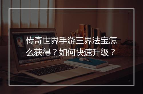 传奇世界手游三界法宝怎么获得？如何快速升级？