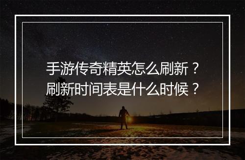 手游传奇精英怎么刷新？刷新时间表是什么时候？