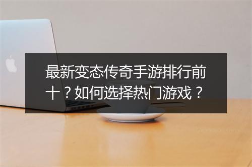 最新变态传奇手游排行前十？如何选择热门游戏？