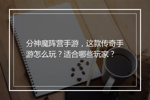 分神魔阵营手游，这款传奇手游怎么玩？适合哪些玩家？