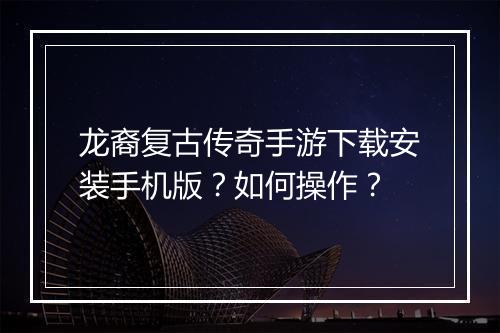 龙裔复古传奇手游下载安装手机版？如何操作？