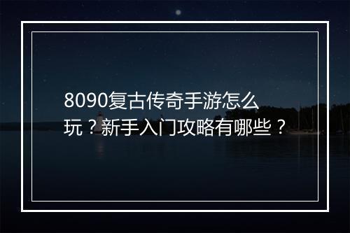 8090复古传奇手游怎么玩？新手入门攻略有哪些？