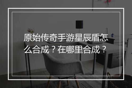 原始传奇手游星辰盾怎么合成？在哪里合成？