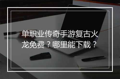 单职业传奇手游复古火龙免费？哪里能下载？