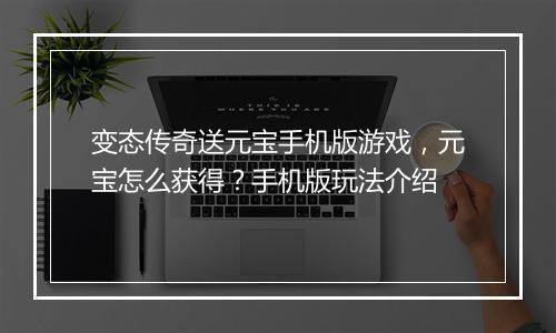 变态传奇送元宝手机版游戏，元宝怎么获得？手机版玩法介绍