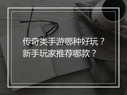 传奇类手游哪种好玩？新手玩家推荐哪款？