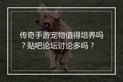 传奇手游宠物值得培养吗？贴吧论坛讨论多吗？