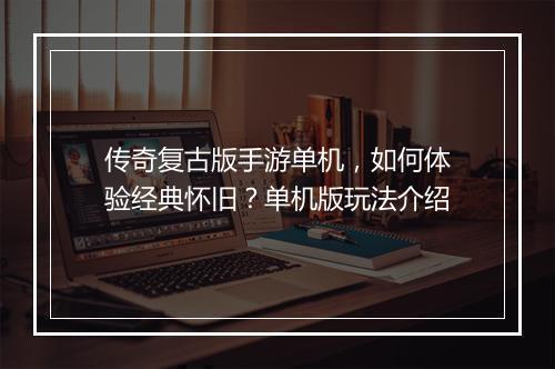 传奇复古版手游单机，如何体验经典怀旧？单机版玩法介绍