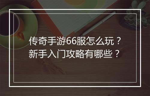传奇手游66服怎么玩？新手入门攻略有哪些？