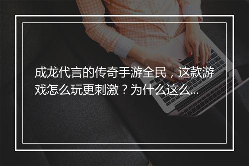 成龙代言的传奇手游全民，这款游戏怎么玩更刺激？为什么这么火？