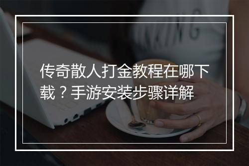 传奇散人打金教程在哪下载？手游安装步骤详解
