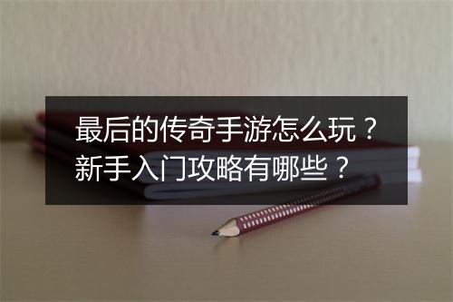 最后的传奇手游怎么玩？新手入门攻略有哪些？