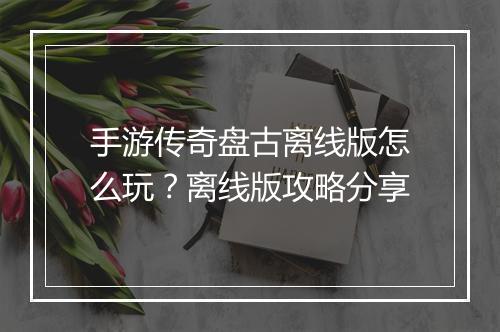 手游传奇盘古离线版怎么玩？离线版攻略分享