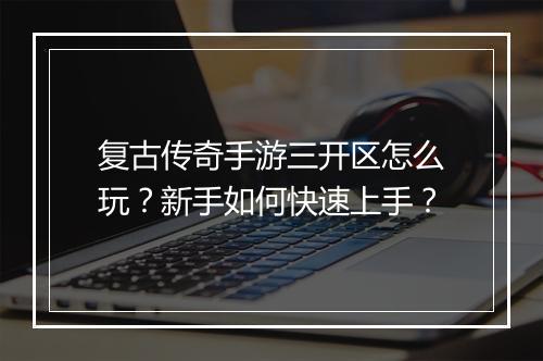 复古传奇手游三开区怎么玩？新手如何快速上手？