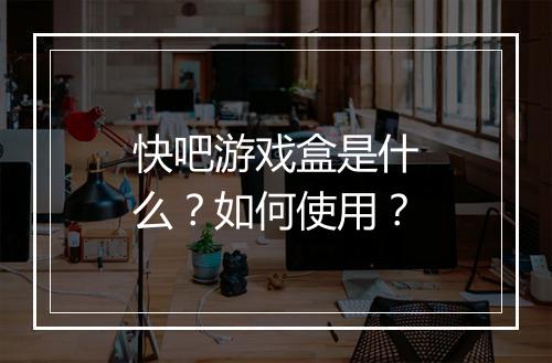 快吧游戏盒是什么？如何使用？
