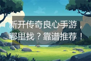 新开传奇良心手游，哪里找？靠谱推荐！