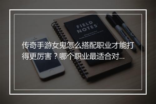 传奇手游女鬼怎么搭配职业才能打得更厉害？哪个职业最适合对抗女鬼？