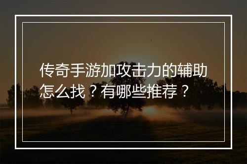 传奇手游加攻击力的辅助怎么找？有哪些推荐？