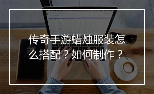 传奇手游蜡烛服装怎么搭配？如何制作？