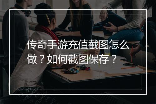 传奇手游充值截图怎么做？如何截图保存？