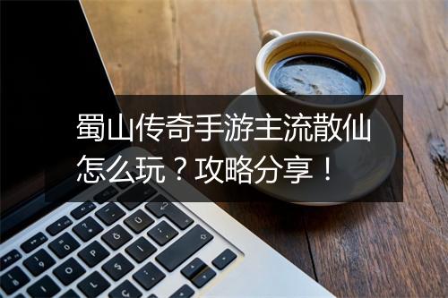 蜀山传奇手游主流散仙怎么玩？攻略分享！