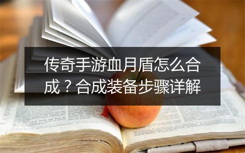 传奇手游血月盾怎么合成？合成装备步骤详解