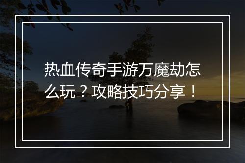 热血传奇手游万魔劫怎么玩？攻略技巧分享！