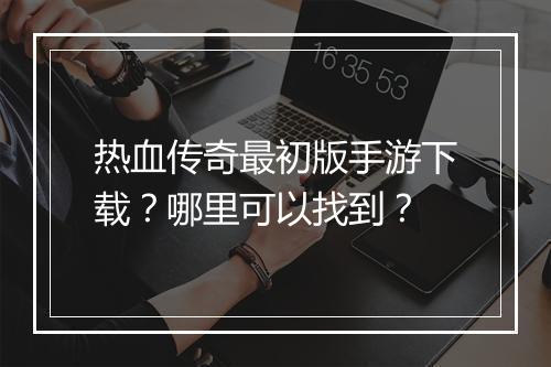 热血传奇最初版手游下载？哪里可以找到？