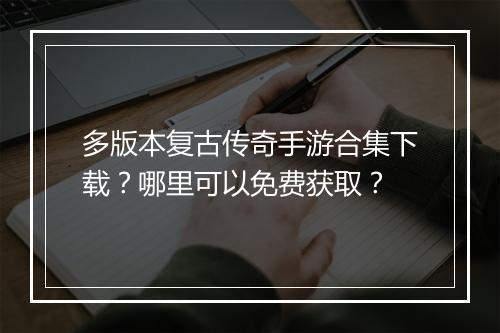 多版本复古传奇手游合集下载？哪里可以免费获取？