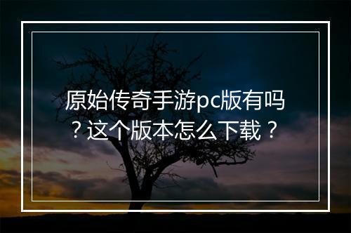 原始传奇手游pc版有吗？这个版本怎么下载？