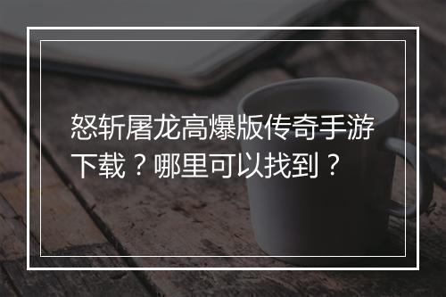 怒斩屠龙高爆版传奇手游下载？哪里可以找到？