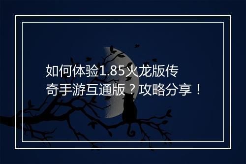 如何体验1.85火龙版传奇手游互通版？攻略分享！
